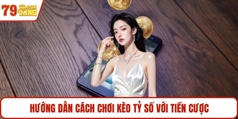 Hướng dẫn cách chơi kèo tỷ số với tiền cược