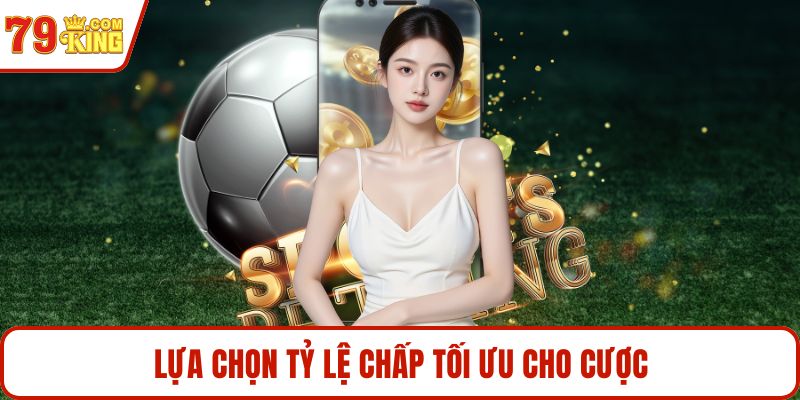 Lựa chọn tỷ lệ chấp tối ưu cho cược