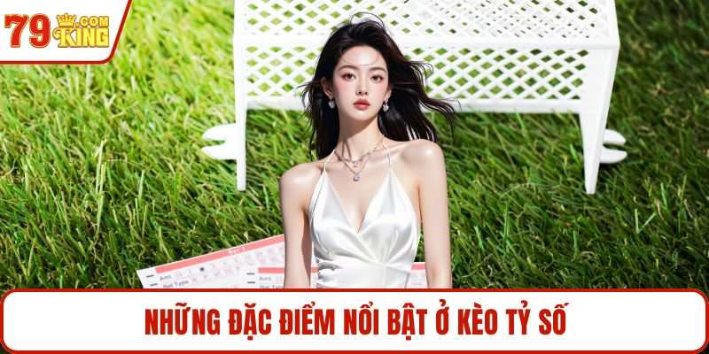 Những đặc điểm nổi bật ở kèo tỷ số