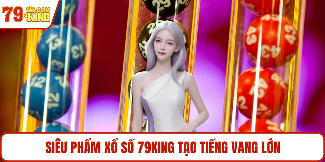 Siêu phẩm xổ số 79KING tạo tiếng vang lớn
