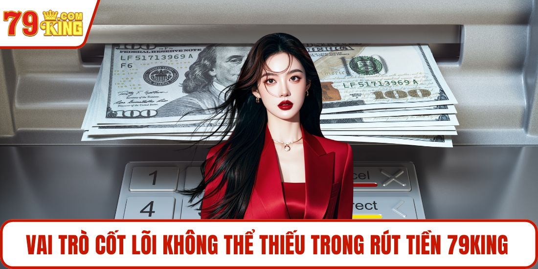 Vai trò cốt lõi không thể thiếu trong rút tiền 79KING 